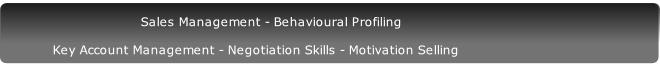 
                                Sales Management - Behavioural Profiling

          Key Account Management - Negotiation Skills - Motivation Selling
 

  


